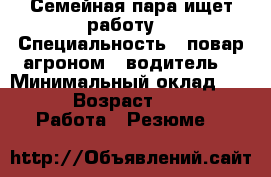 Семейная пара ищет работу  › Специальность ­ повар агроном - водитель  › Минимальный оклад ­ 90 000 › Возраст ­ 38-44 -  Работа » Резюме   